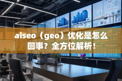 aiseo（geo）优化是怎么回事？全方位解析！