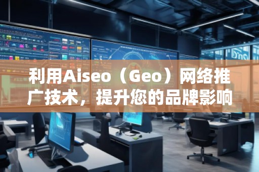 利用Aiseo（Geo）网络推广技术，提升您的品牌影响力
